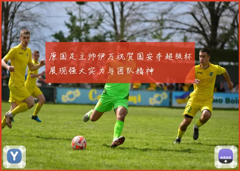 原国足主帅伊万祝贺国安夺超级杯展现强大实力与团队精神