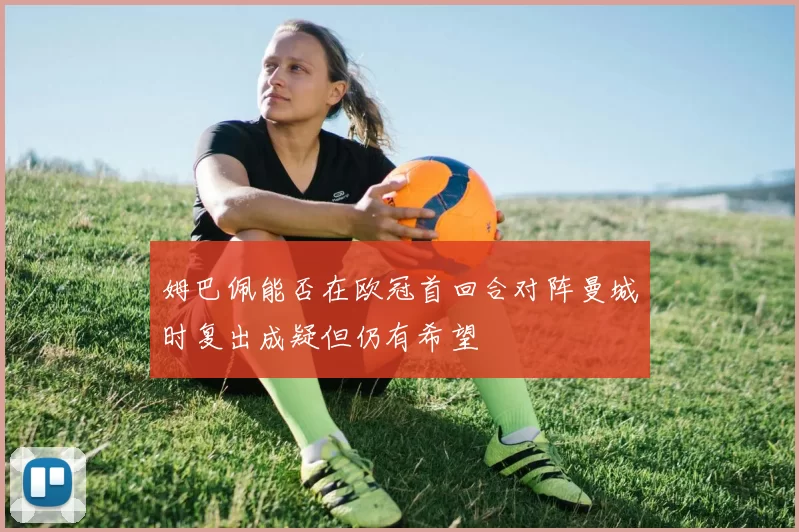 姆巴佩能否在欧冠首回合对阵曼城时复出成疑但仍有希望