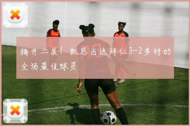 梅开二度！凯恩当选拜仁3-2多特的全场最佳球员