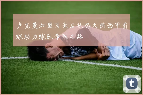 卢克曼加盟马竞后状态火热西甲首球助力球队争冠之路