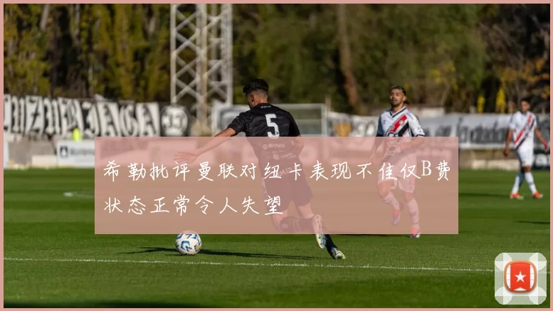 希勒批评曼联对纽卡表现不佳仅B费状态正常令人失望