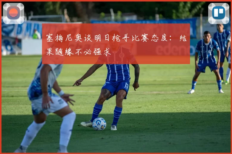 塞梅尼奥谈明日枪手比赛态度：结果随缘不必强求