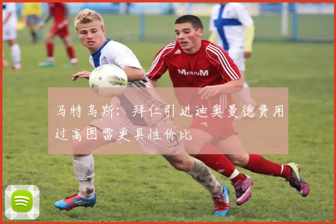 马特乌斯：拜仁引进迪奥曼德费用过高图雷更具性价比