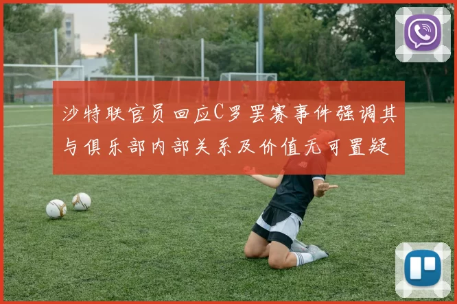 沙特联官员回应C罗罢赛事件强调其与俱乐部内部关系及价值无可置疑