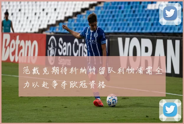 范戴克期待科纳特留队利物浦需全力以赴争夺欧冠资格