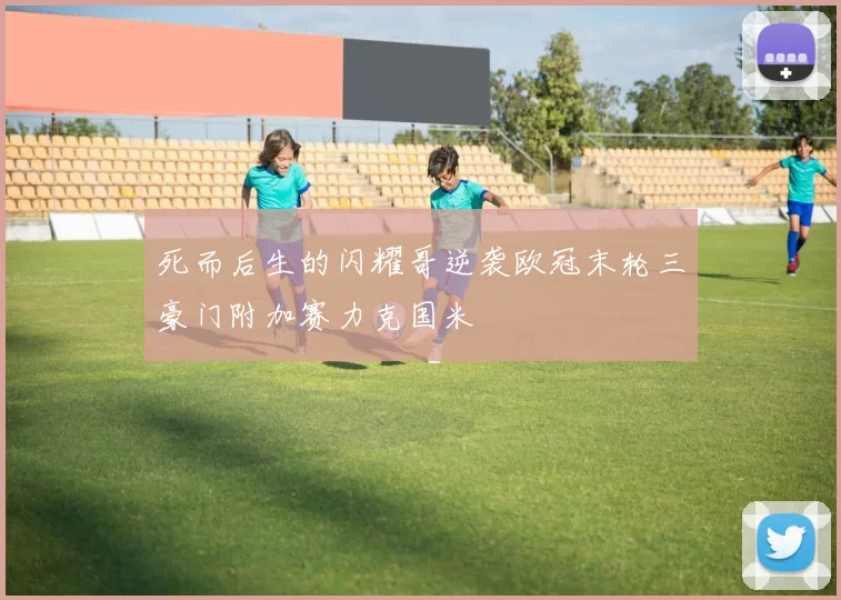死而后生的闪耀哥逆袭欧冠末轮三豪门附加赛力克国米