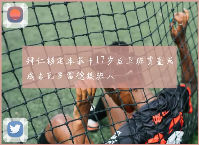 拜仁锁定本菲卡17岁后卫班贾奎或成吉瓦罗雷德接班人