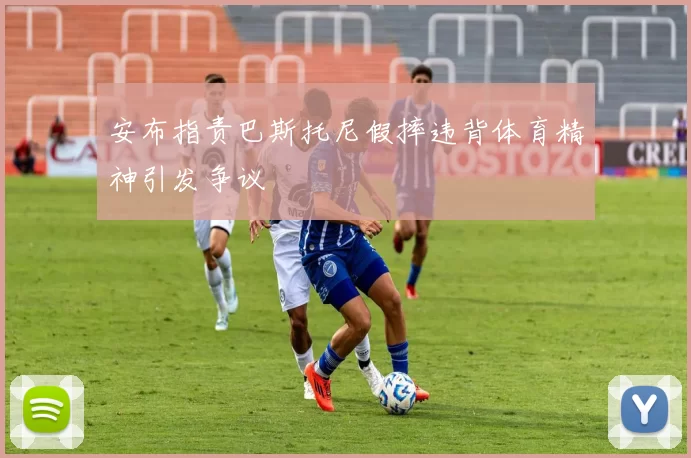 安布指责巴斯托尼假摔违背体育精神引发争议