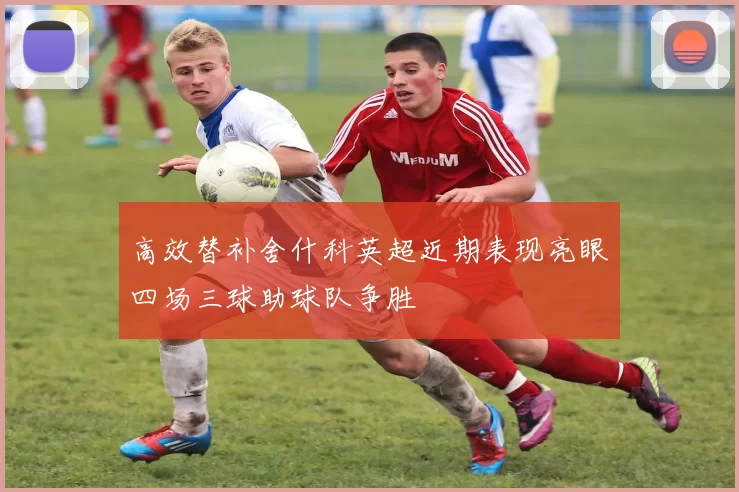 高效替补舍什科英超近期表现亮眼四场三球助球队争胜