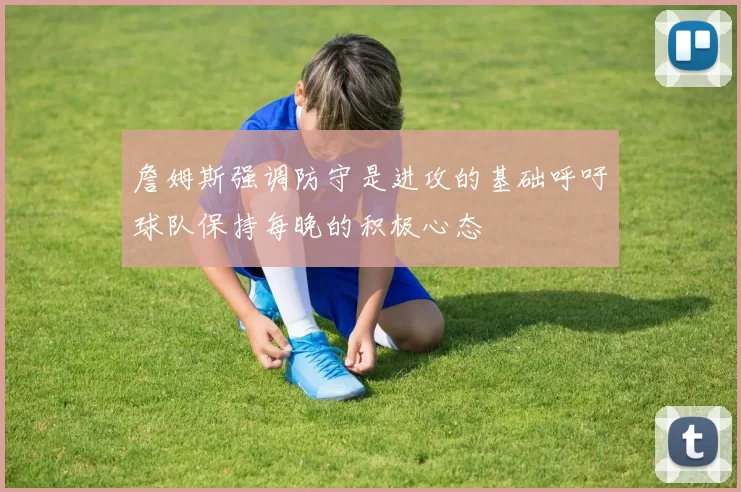 詹姆斯强调防守是进攻的基础呼吁球队保持每晚的积极心态
