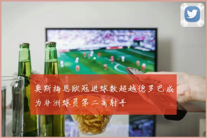 奥斯梅恩欧冠进球数超越德罗巴成为非洲球员第二高射手