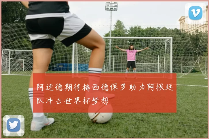 阿连德期待梅西德保罗助力阿根廷队冲击世界杯梦想